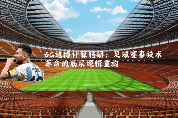 5G边缘计算转播:足球赛事技术革命的底层逻辑重构
