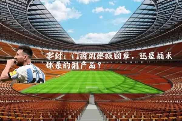 零封：门将的终极勋章，还是战术体系的副产品？