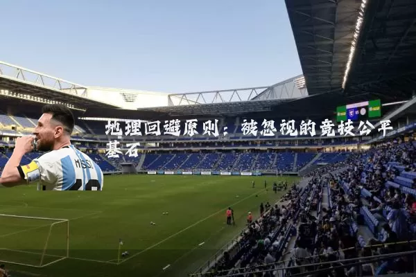 地理回避原则:被忽视的竞技公平基石