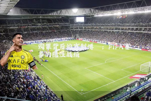 购票背后的赛制博弈:FIFA赛事的隐性战场