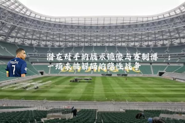 潜在对手的战术镜像与赛制博弈：一场未被解码的隐性战争
