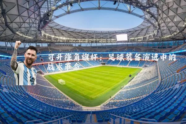 可升降角旗杆:足球装备演进中的战术革命