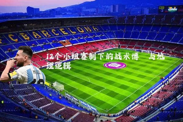12个小组赛制下的战术博弈与地理逻辑