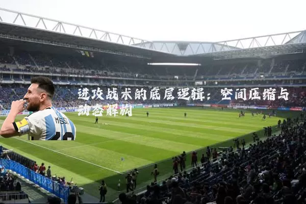 进攻战术的底层逻辑:空间压缩与动态解构