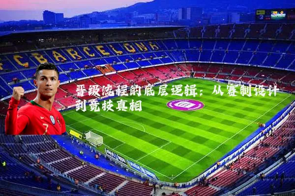 晋级流程的底层逻辑:从赛制设计到竞技真相