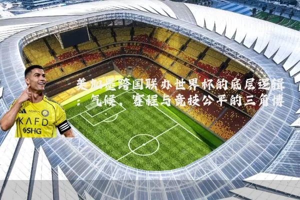 美加墨跨国联办世界杯的底层逻辑:气候、赛程与竞技公平的三角博弈