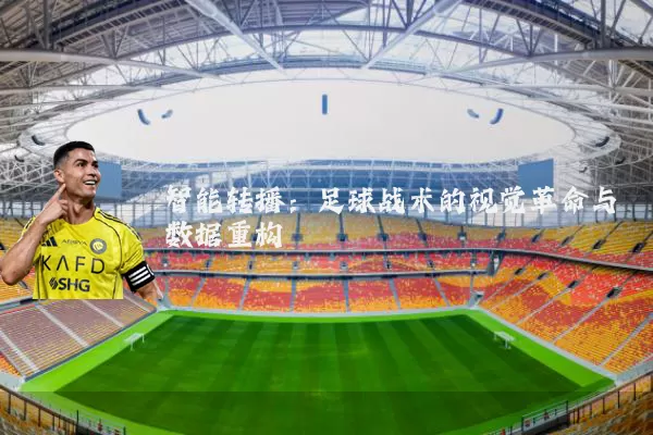 智能转播:足球战术的视觉革命与数据重构
