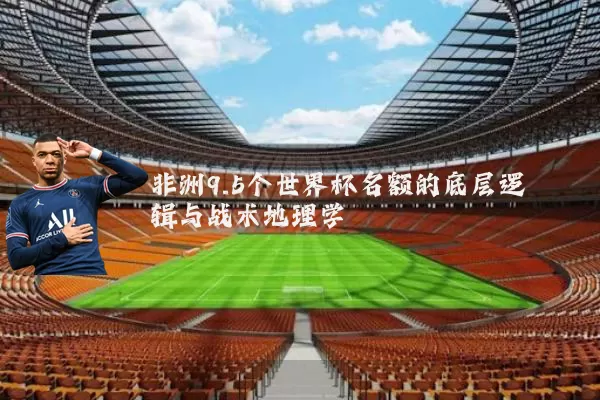 非洲9.5个世界杯名额的底层逻辑与战术地理学