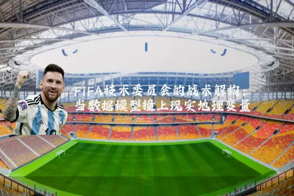 FIFA技术委员会的战术解构：当数据模型撞上现实地理变量