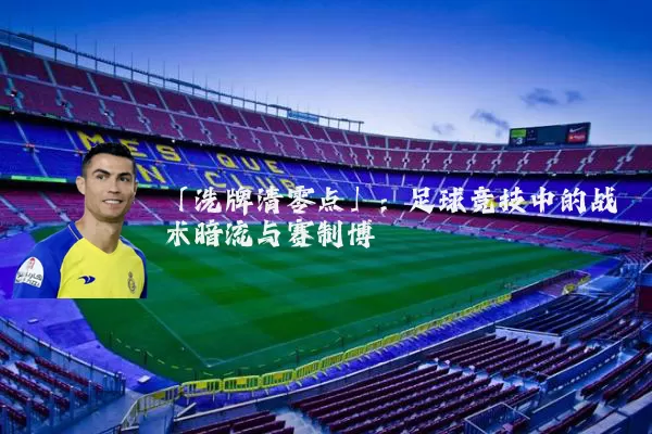 「洗牌清零点」:足球竞技中的战术暗流与赛制博弈
