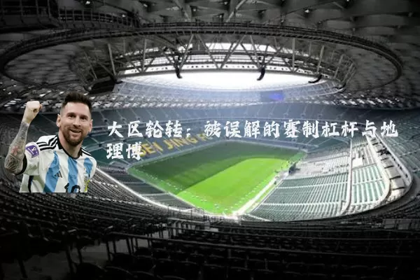 大区轮转:被误解的赛制杠杆与地理博弈
