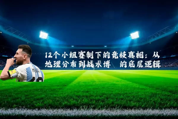 12个小组赛制下的竞技真相：从地理分布到战术博弈的底层逻辑