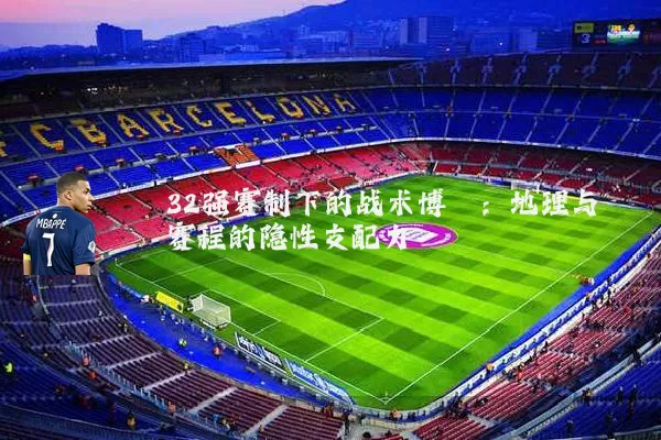 32强赛制下的战术博弈:地理与赛程的隐性支配力